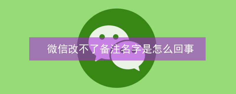 微信改不了备注名字是怎么回事