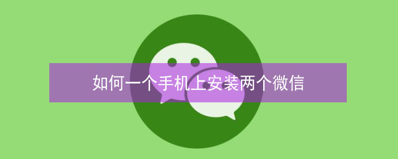 如何一个手机上安装两个微信 如何一个手机号注册两个微信