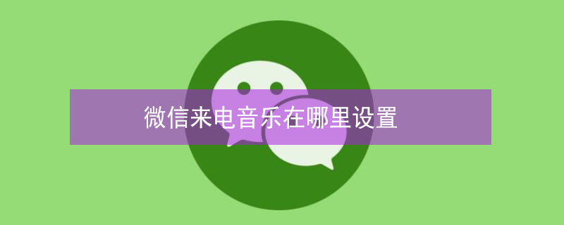 微信来电音乐在哪里设置 微信来电铃声怎么设置