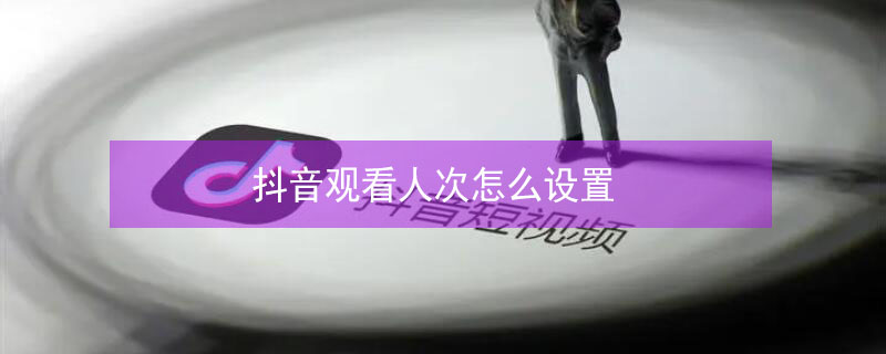 抖音观看人次怎么设置 抖音观看人次怎么设置的