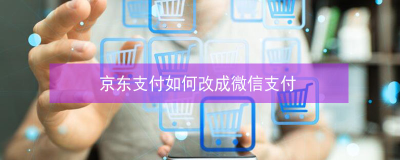 京东支付如何改成微信支付 京东支付如何改成微信支付的