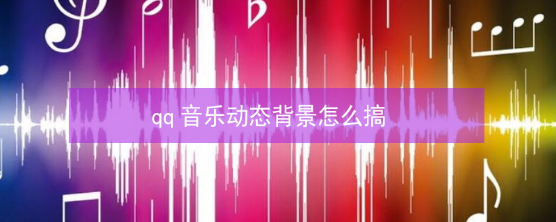 qq音乐动态背景怎么搞（qq音乐动态背景怎么搞视频）