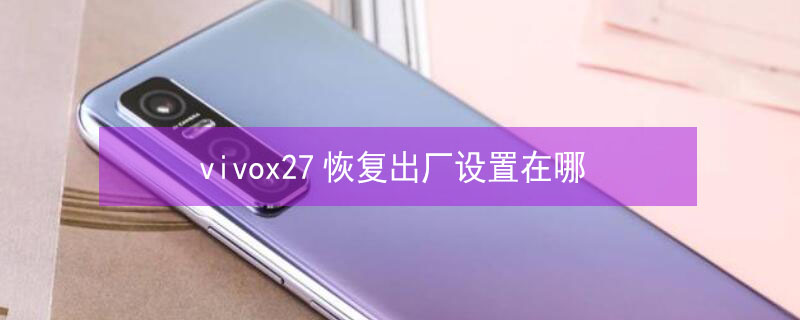 vivox27恢复出厂设置在哪（vivo手机x27恢复出厂设置在哪）