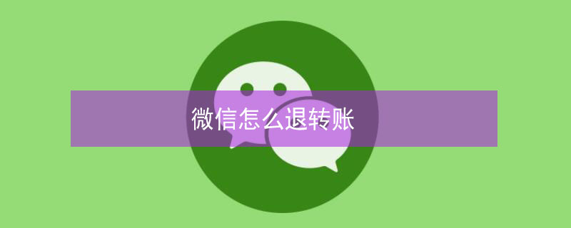微信怎么退转账 微信怎么退转账的钱给对方