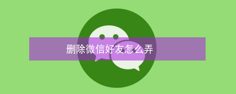 删除微信好友怎么弄 删除微信好友怎么弄回来