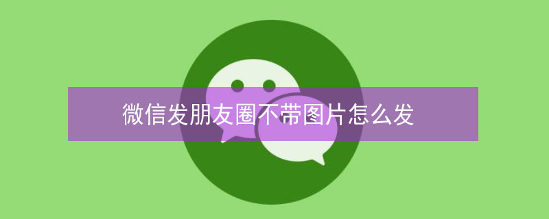 微信发朋友圈不带图片怎么发 微信发朋友圈不带图片怎么发文字