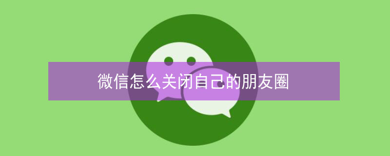 微信怎么关闭自己的朋友圈 微信怎么关闭自己的朋友圈功能设置
