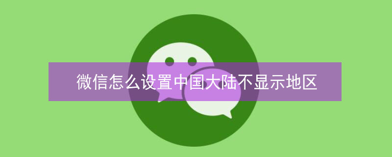 微信怎么设置中国大陆不显示地区 微信怎么设置中国大陆不显示地区呢