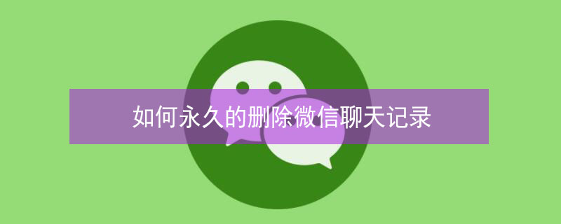 如何永久的删除微信聊天记录（如何永久的删除微信聊天记录苹果手机）