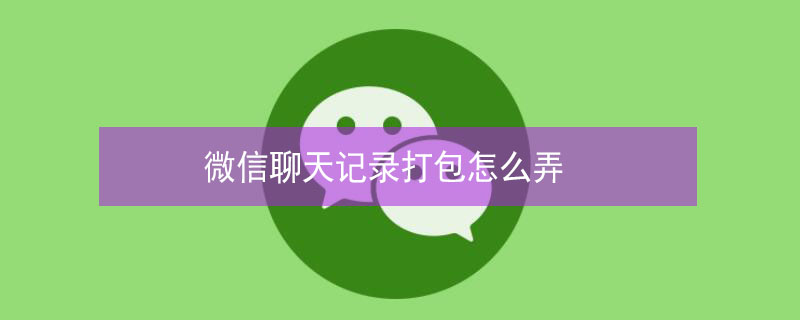 微信聊天记录打包怎么弄（微信聊天记录打包怎么打包）