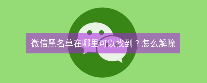 微信黑名单在哪里可以找到?怎么解除（微信黑名单在哪儿里）