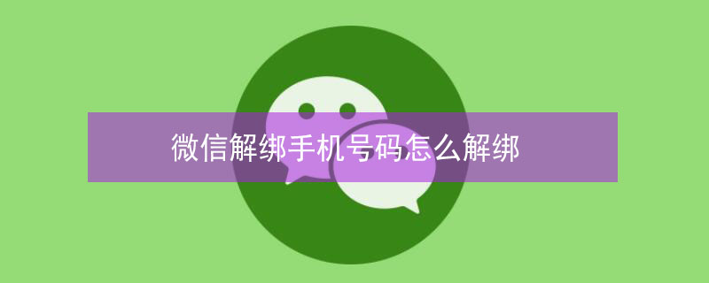 微信解绑手机号码怎么解绑（微信解绑手机号码怎么解绑不更换手机号）