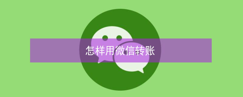 怎样用微信转账 怎样用微信转账到别人的银行卡