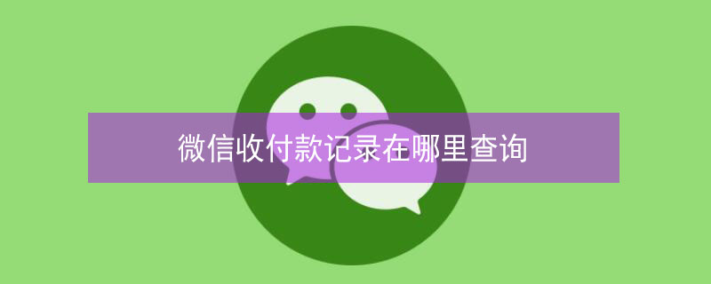 微信收付款记录在哪里查询 微信收付款记录在哪里查询明细