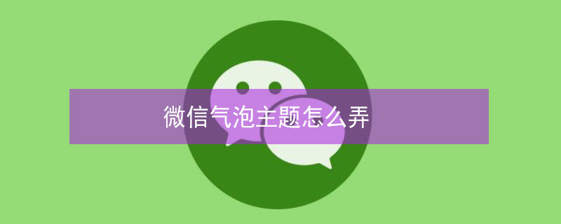 微信气泡主题怎么弄（微信气泡主题怎么弄华为）