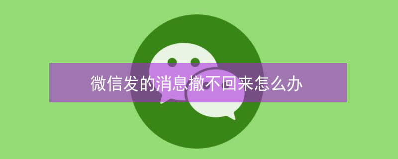 微信发的消息撤不回来怎么办 微信发了消息20分钟想撤回