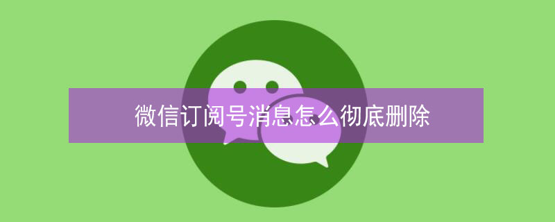 微信订阅号消息怎么彻底删除（微信订阅号消息怎么彻底删除不了）