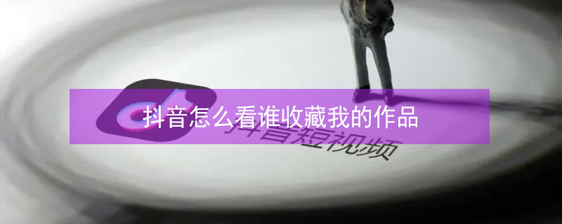 抖音怎么看谁收藏我的作品（苹果手机抖音怎么看谁收藏我的作品）
