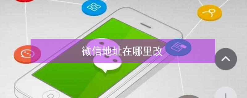 微信地址在哪里改（微信地址在哪里改收货）