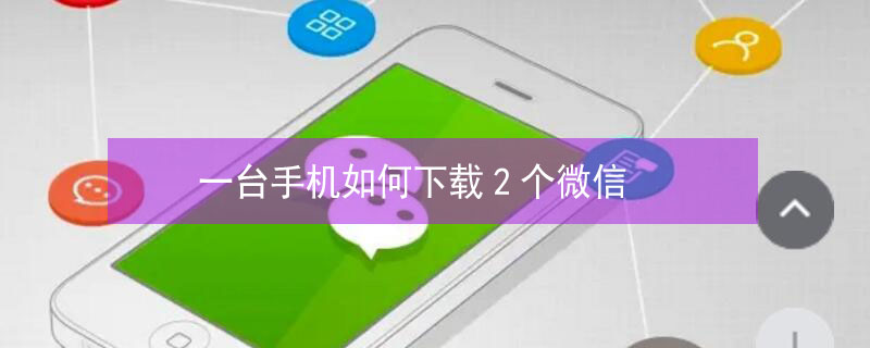 一台手机如何下载2个微信（一台手机怎样可以下载两个微信）