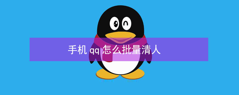 手机qq怎么批量清人（手机qq怎么批量删除qq好友）