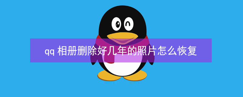 qq相册删除好几年的照片怎么恢复（qq相册删除好几年的照片怎么恢复换手机了）