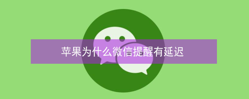 iPhone为什么微信提醒有延迟（为什么苹果的微信通知有延迟）