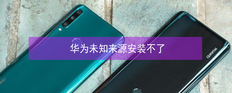 华为未知来源安装不了 华为未知来源应用安装权限
