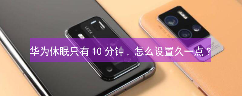 华为休眠只有10分钟,怎么设置久一点?（华为手机休眠10分钟是什么意思）