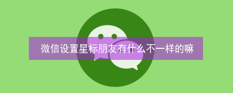 微信设置星标朋友有什么不一样的嘛（微信设置星标朋友是重要的人吧）