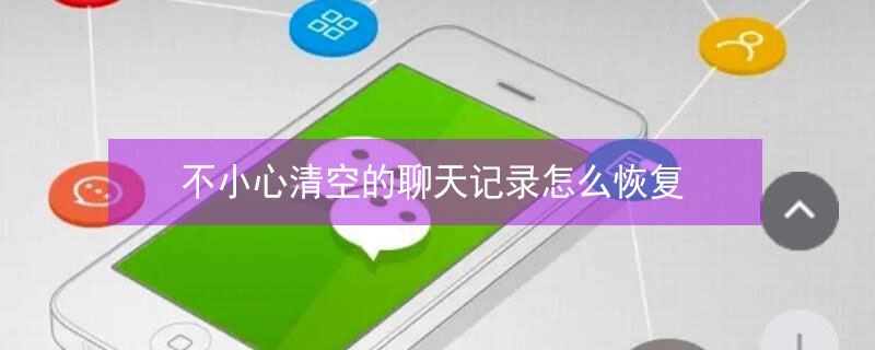 不小心清空的聊天记录怎么恢复 微信聊天记录恢复精灵