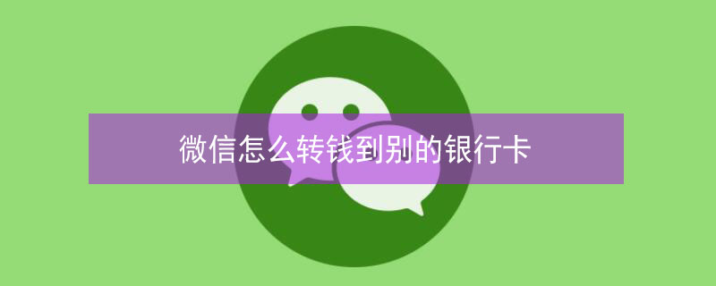 微信怎么转钱到别的银行卡 微信怎么转钱到别的银行卡里