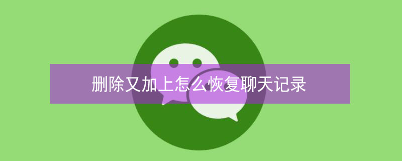 删除又加上怎么恢复聊天记录 删除又加上怎么恢复聊天记录安卓