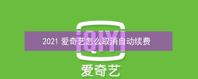2021爱奇艺怎么取消自动续费（2021爱奇艺怎么取消自动续费呢）