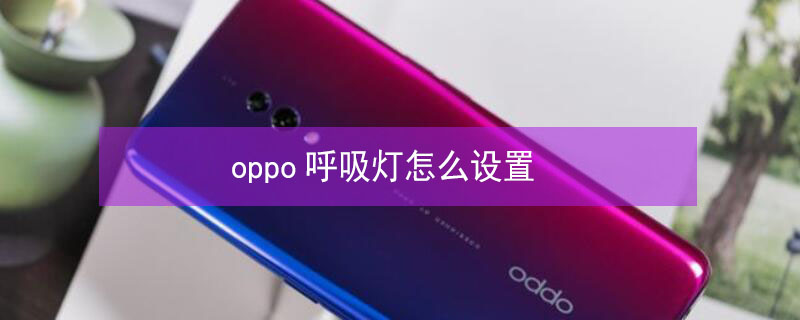 oppo呼吸灯怎么设置 oppo呼吸灯怎么设置二十四小时