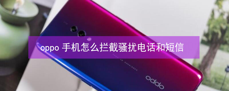 oppo手机怎么拦截骚扰电话和短信（oppo手机怎么拦截骚扰电话和短信信息）