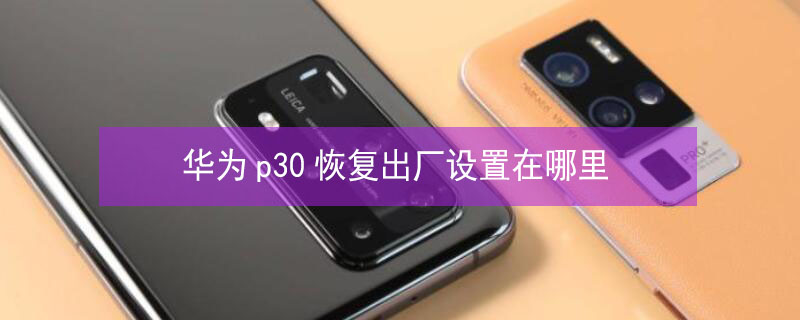 华为p30恢复出厂设置在哪里 华为p30恢复出厂设置在哪里找