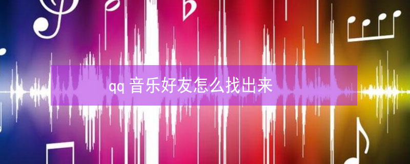 qq音乐好友怎么找出来（qq音乐好友怎么找出来歌词）