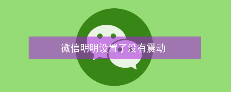 微信明明设置了没有震动（微信明明设置了没有震动怎么回事）