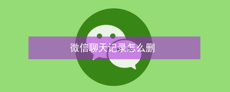 微信聊天记录怎么删 微信聊天记录怎么删除一部分