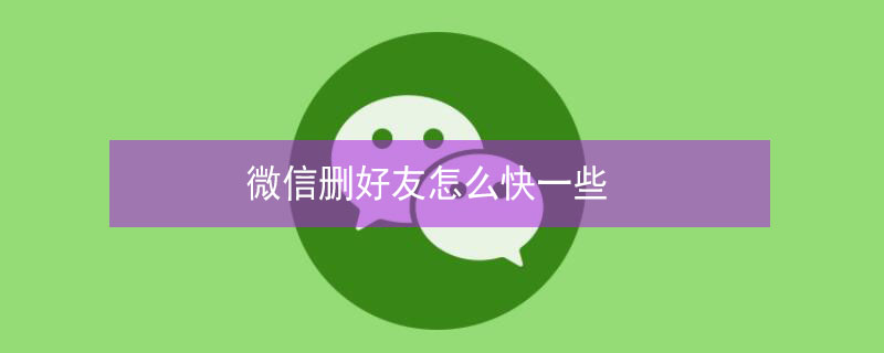 微信删好友怎么快一些（微信删好友怎么快一些苹果）