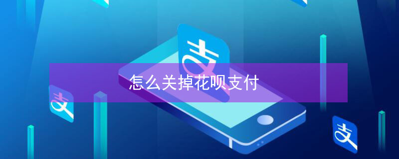 怎么关掉花呗支付 怎么关掉花呗支付首选支付