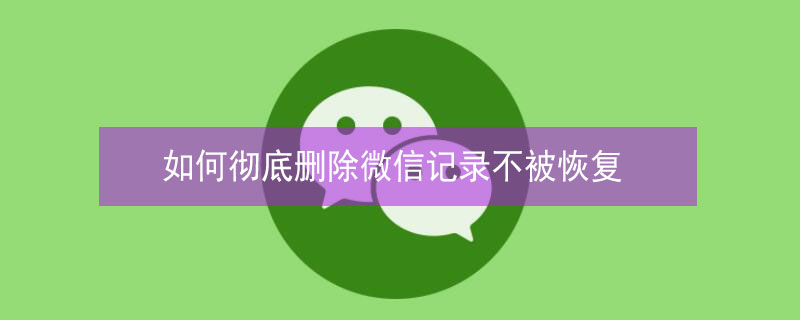 如何彻底删除微信记录不被恢复（如何彻底删除微信记录不能恢复）