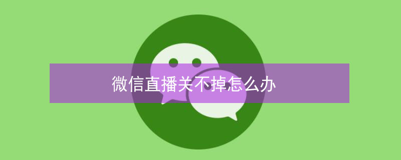 微信直播关不掉怎么办 微信直播关不掉声音