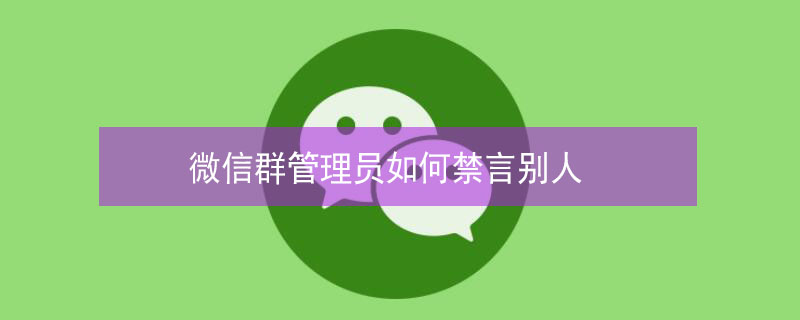 微信群管理员如何禁言别人（微信群管理员怎么禁言别人）