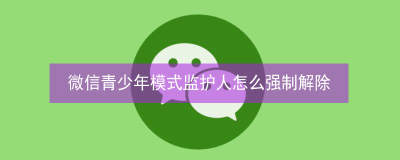 微信青少年模式监护人怎么强制解除（微信青少年模式监护人怎么强制解除绑定）