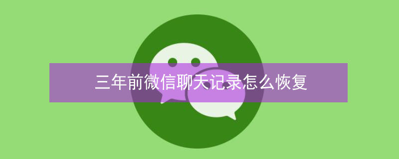 三年前微信聊天记录怎么恢复（三年前微信聊天记录怎么恢复的）