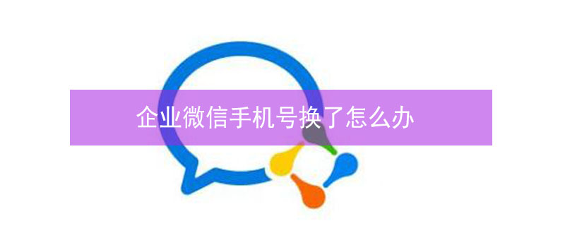 企业微信手机号换了怎么办 企业微信手机号码换了怎么办