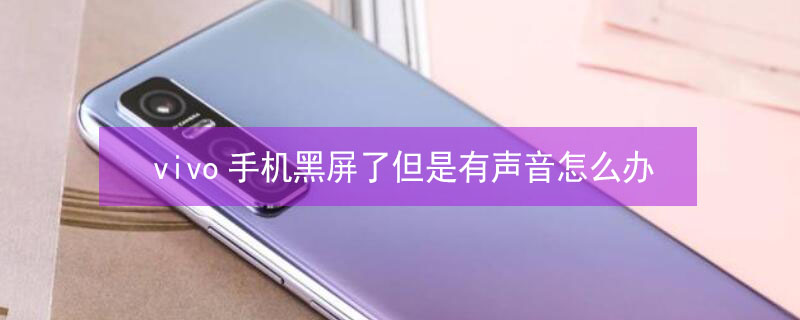 vivo手机黑屏了但是有声音怎么办 vivo手机黑屏但处于开机状态