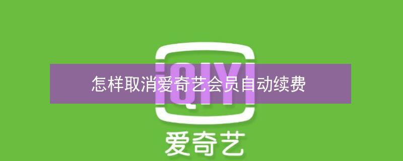 怎样取消爱奇艺会员自动续费 怎样取消腾讯视频会员自动续费